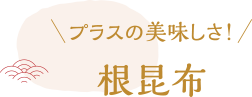プラスの美味しさ！根昆布